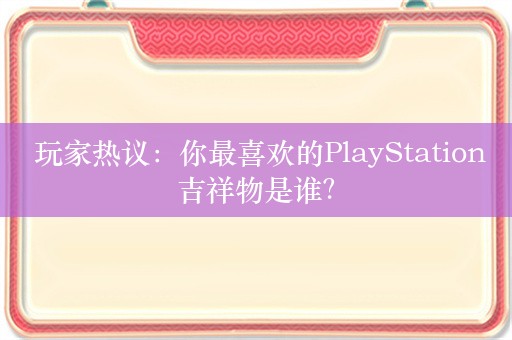  玩家热议：你最喜欢的PlayStation吉祥物是谁？