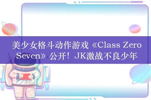  美少女格斗动作游戏《Class Zero Seven》公开！JK激战不良少年