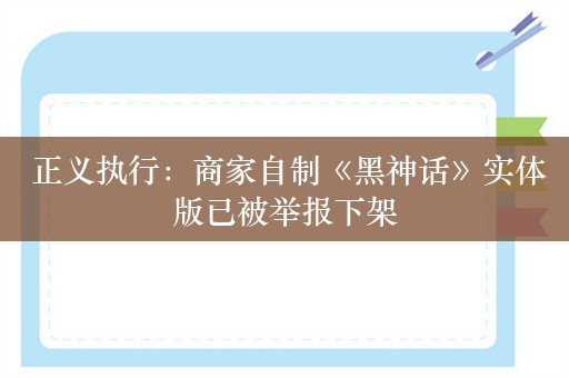  正义执行：商家自制《黑神话》实体版已被举报下架