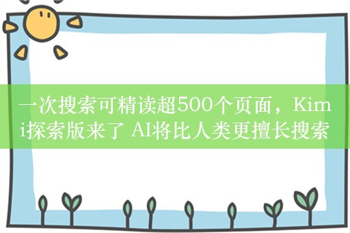 一次搜索可精读超500个页面，Kimi探索版来了 AI将比人类更擅长搜索？