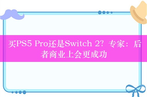  买PS5 Pro还是Switch 2？专家：后者商业上会更成功