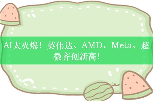 AI太火爆！英伟达、AMD、Meta、超微齐创新高！