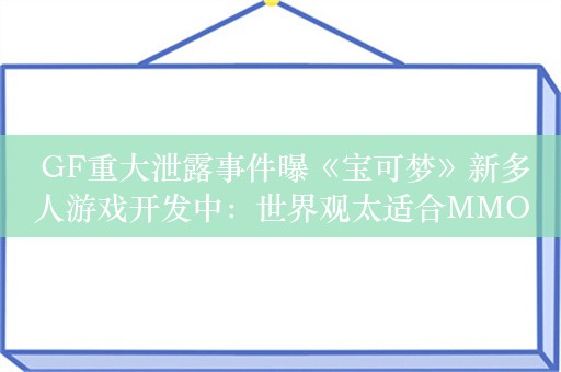  GF重大泄露事件曝《宝可梦》新多人游戏开发中：世界观太适合MMO了！