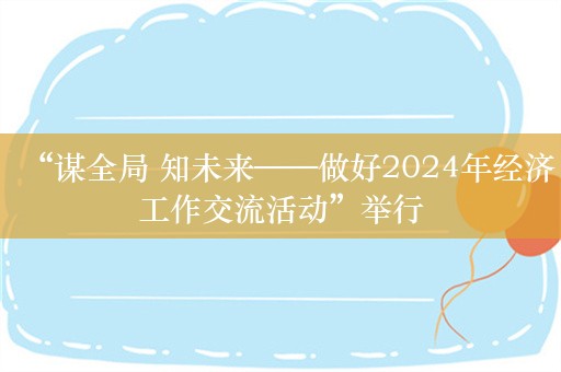 “谋全局 知未来——做好2024年经济工作交流活动”举行