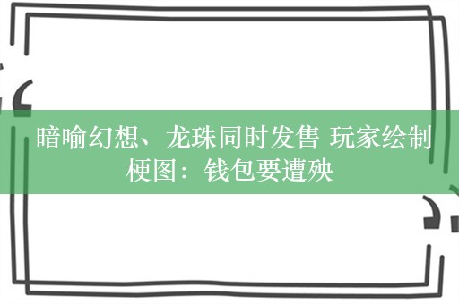  暗喻幻想、龙珠同时发售 玩家绘制梗图：钱包要遭殃