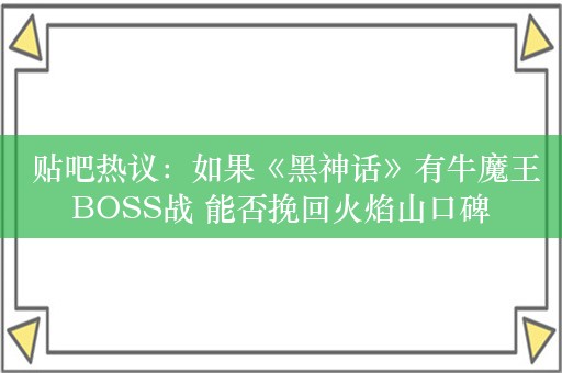  贴吧热议：如果《黑神话》有牛魔王BOSS战 能否挽回火焰山口碑