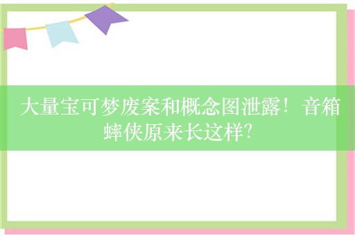  大量宝可梦废案和概念图泄露！音箱蟀侠原来长这样？