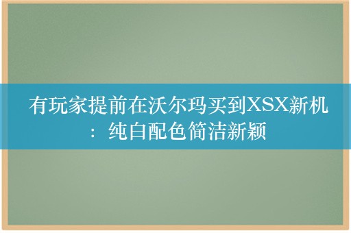  有玩家提前在沃尔玛买到XSX新机：纯白配色简洁新颖