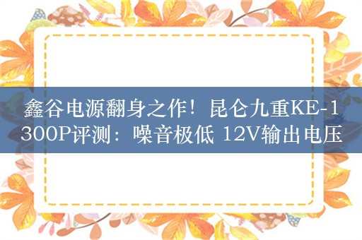 鑫谷电源翻身之作！昆仑九重KE-1300P评测：噪音极低 12V输出电压稳得没治了