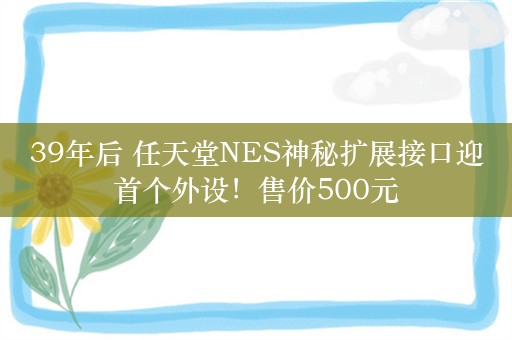 39年后 任天堂NES神秘扩展接口迎首个外设！售价500元