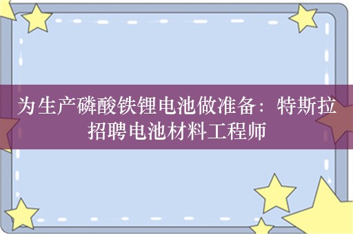 为生产磷酸铁锂电池做准备：特斯拉招聘电池材料工程师