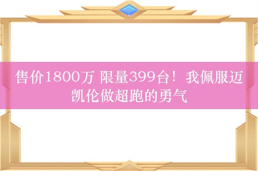 售价1800万 限量399台！我佩服迈凯伦做超跑的勇气