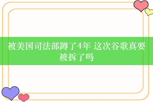 被美国司法部蹲了4年 这次谷歌真要被拆了吗