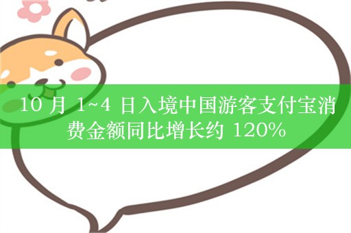 10 月 1~4 日入境中国游客支付宝消费金额同比增长约 120%