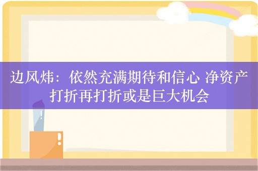 边风炜：依然充满期待和信心 净资产打折再打折或是巨大机会