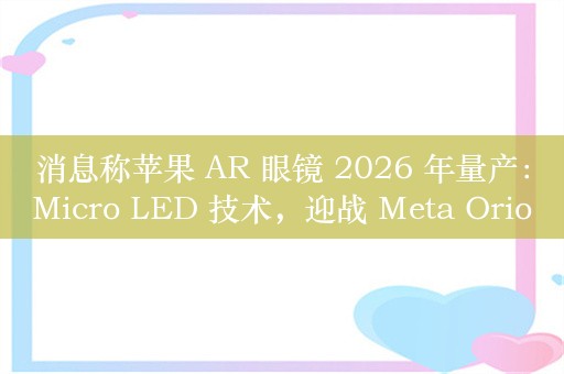 消息称苹果 AR 眼镜 2026 年量产：Micro LED 技术，迎战 Meta Orion