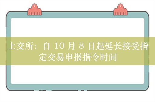 上交所：自 10 月 8 日起延长接受指定交易申报指令时间