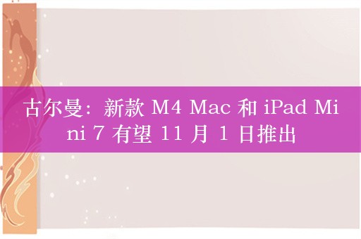 古尔曼：新款 M4 Mac 和 iPad Mini 7 有望 11 月 1 日推出