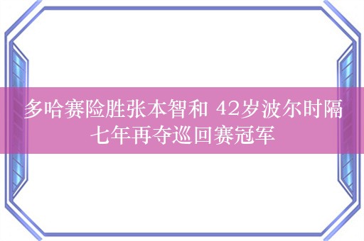 多哈赛险胜张本智和 42岁波尔时隔七年再夺巡回赛冠军