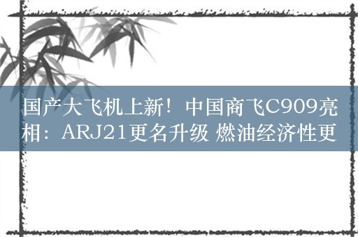 国产大飞机上新！中国商飞C909亮相：ARJ21更名升级 燃油经济性更强