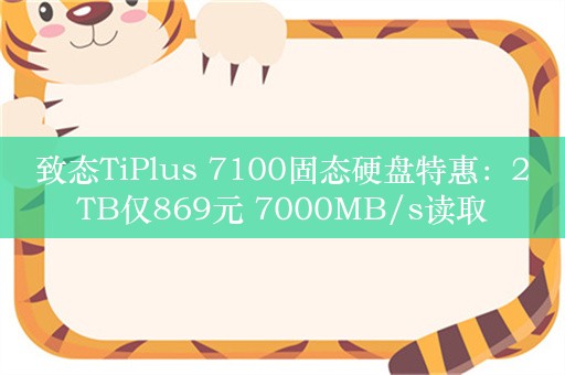 致态TiPlus 7100固态硬盘特惠：2TB仅869元 7000MB/s读取