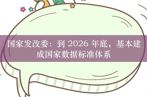 国家发改委：到 2026 年底，基本建成国家数据标准体系