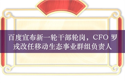 百度宣布新一轮干部轮岗，CFO 罗戎改任移动生态事业群组负责人