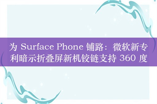 为 Surface Phone 铺路：微软新专利暗示折叠屏新机铰链支持 360 度旋转