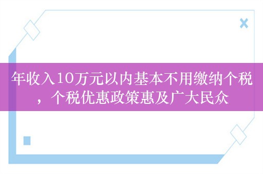 年收入10万元以内基本不用缴纳个税，个税优惠政策惠及广大民众
