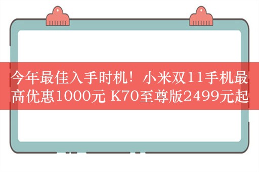 今年最佳入手时机！小米双11手机最高优惠1000元 K70至尊版2499元起