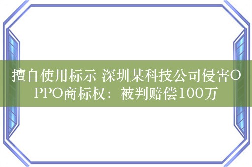 擅自使用标示 深圳某科技公司侵害OPPO商标权：被判赔偿100万