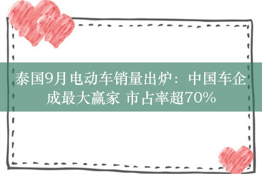 泰国9月电动车销量出炉：中国车企成最大赢家 市占率超70%