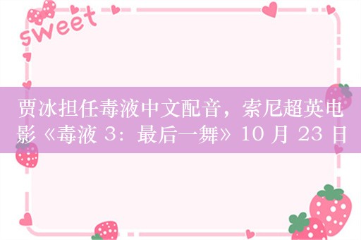 贾冰担任毒液中文配音，索尼超英电影《毒液 3：最后一舞》10 月 23 日内地上映