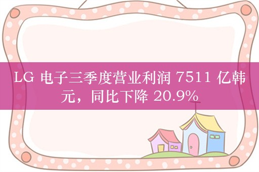 LG 电子三季度营业利润 7511 亿韩元，同比下降 20.9%