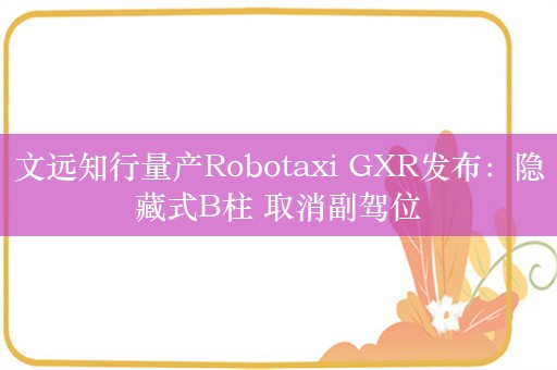 文远知行量产Robotaxi GXR发布：隐藏式B柱 取消副驾位