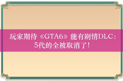  玩家期待《GTA6》能有剧情DLC：5代的全被取消了！