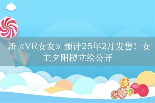  新《VR女友》预计25年2月发售！女主夕阳樱立绘公开