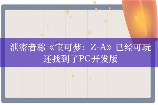  泄密者称《宝可梦：Z-A》已经可玩 还找到了PC开发版