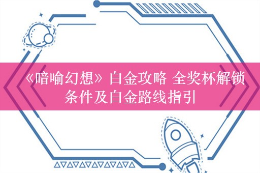  《暗喻幻想》白金攻略 全奖杯解锁条件及白金路线指引