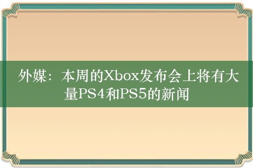  外媒：本周的Xbox发布会上将有大量PS4和PS5的新闻