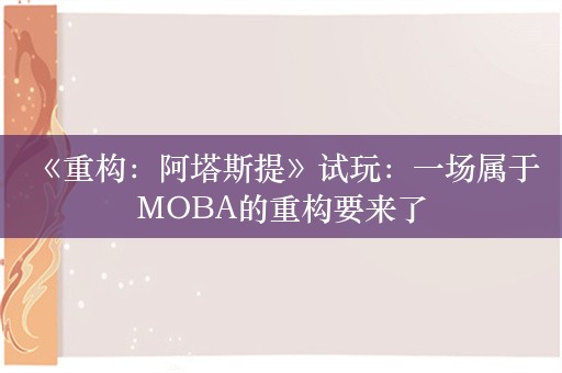  《重构：阿塔斯提》试玩：一场属于MOBA的重构要来了