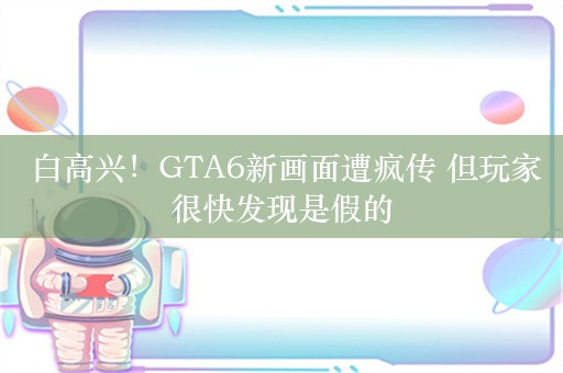  白高兴！GTA6新画面遭疯传 但玩家很快发现是假的