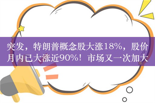 突发，特朗普概念股大涨18%，股价月内已大涨近90%！市场又一次加大了特朗普重新夺回白宫的押注