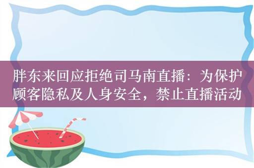 胖东来回应拒绝司马南直播：为保护顾客隐私及人身安全，禁止直播活动