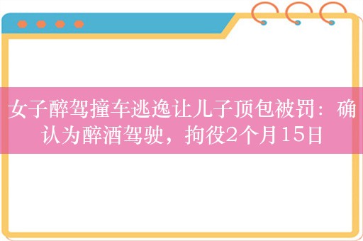 女子醉驾撞车逃逸让儿子顶包被罚：确认为醉酒驾驶，拘役2个月15日