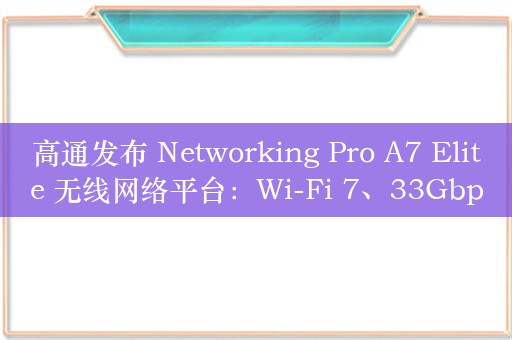 高通发布 Networking Pro A7 Elite 无线网络平台：Wi-Fi 7、33Gbps、40TOPS NPU