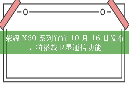 荣耀 X60 系列官宣 10 月 16 日发布，将搭载卫星通信功能