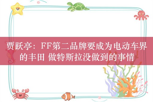 贾跃亭：FF第二品牌要成为电动车界的丰田 做特斯拉没做到的事情