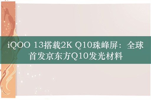 iQOO 13搭载2K Q10珠峰屏：全球首发京东方Q10发光材料