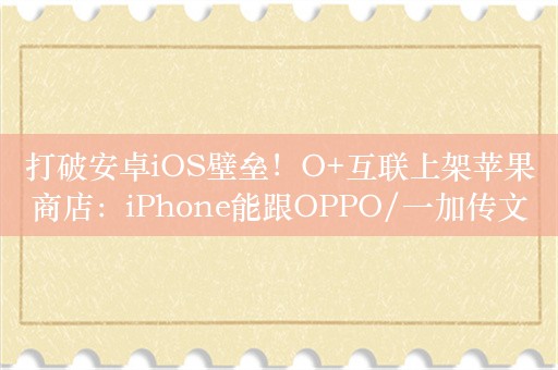 打破安卓iOS壁垒！O+互联上架苹果商店：iPhone能跟OPPO/一加传文件了